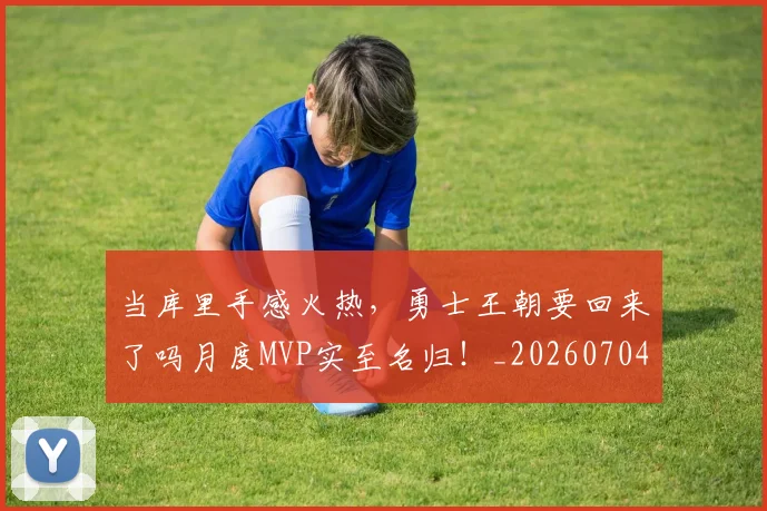 当库里手感火热，勇士王朝要回来了吗月度MVP实至名归！_20260704172023