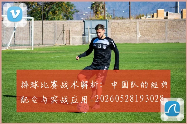 排球比赛战术解析：中国队的经典配合与实战应用_20260528193028