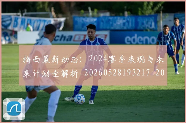 梅西最新动态：2024赛季表现与未来计划全解析_20260528193217_20260708185956