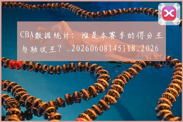 CBA数据统计：谁是本赛季的得分王与助攻王？_20260608145118_20260702164024