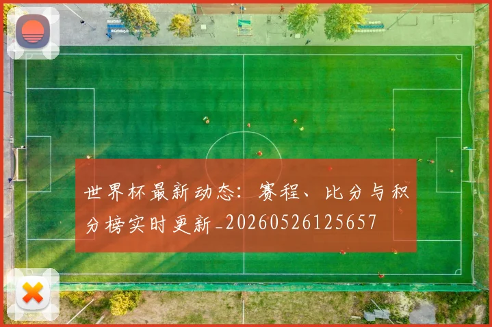 世界杯最新动态：赛程、比分与积分榜实时更新_20260526125657