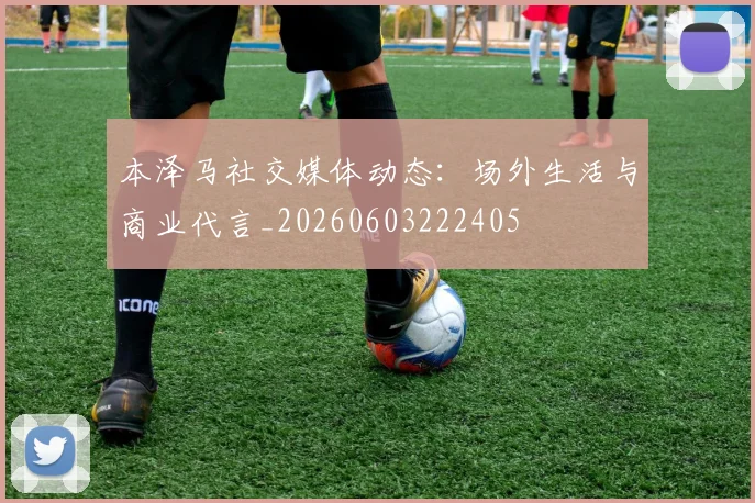 本泽马社交媒体动态:场外生活与商业代言_20260603222405